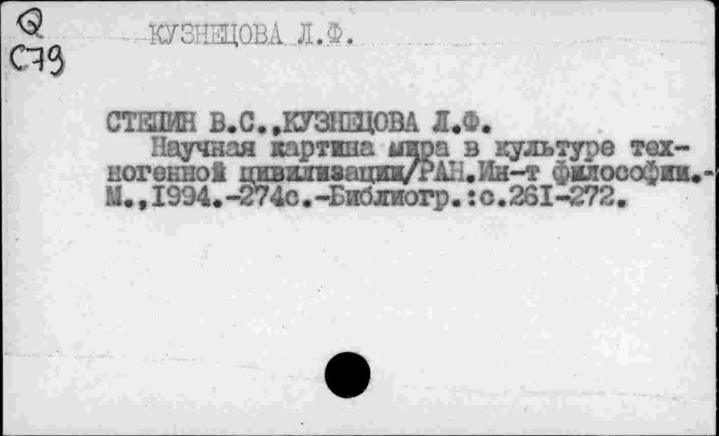 ﻿•КУЗНЕЦОВА Л.Ф.
М1')
СТЕНИН В.С.,КУЗНЕЦОВА Д.Ф.
Научная картина аира в культуре техногенной цивш1И8ацищ/РАН.Ин-т философии Н.,19Э4.-274с.-Библиогр.:с.261-272.